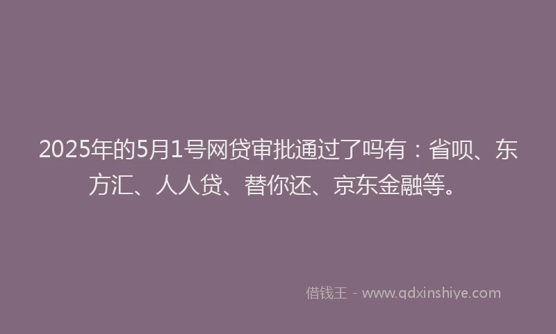 2025年的5月1号网贷审批通过了吗有：省呗、东方汇、人人贷、替你还、京东金融等。