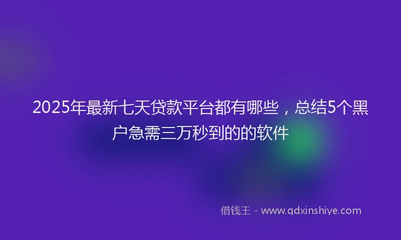 2025年最新七天贷款平台都有哪些，总结5个黑户急需三万秒到的的软件
