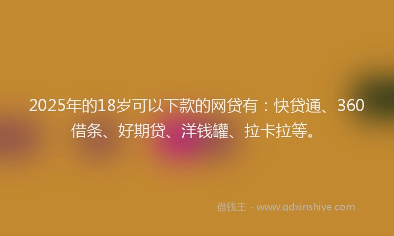2025年的18岁可以下款的网贷有：快贷通、360借条、好期贷、洋钱罐、拉卡拉等。
