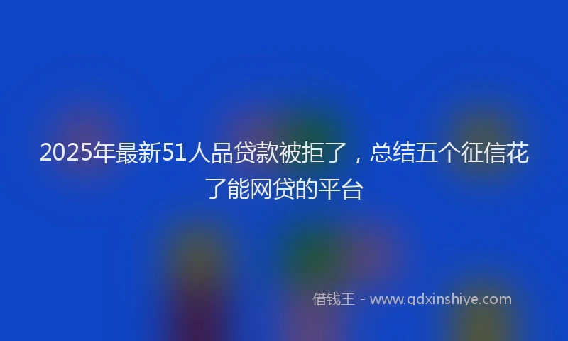 2025年最新51人品贷款被拒了，总结五个征信花了能网贷的平台