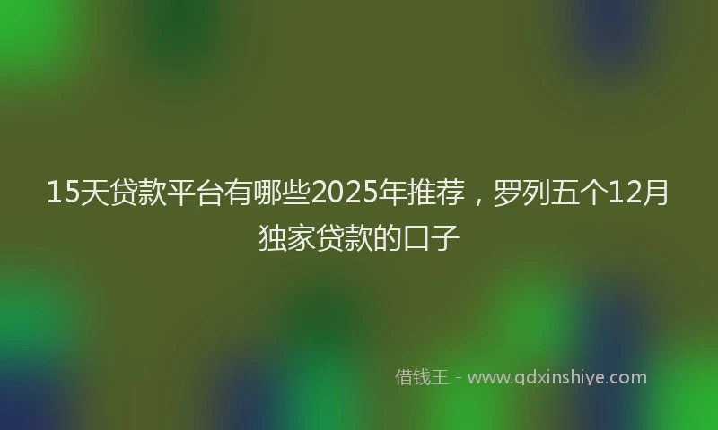 15天贷款平台有哪些2025年推荐，罗列五个12月独家贷款的口子