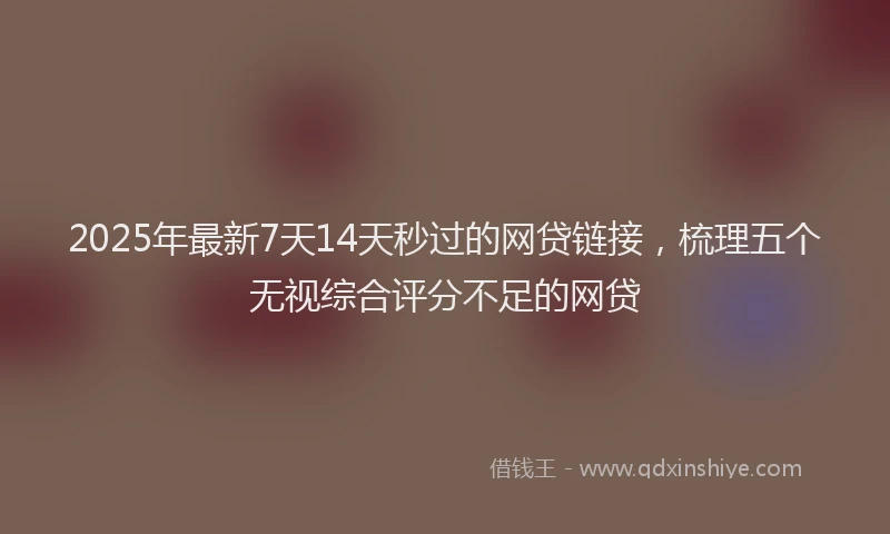 2025年最新7天14天秒过的网贷链接，梳理五个无视综合评分不足的网贷