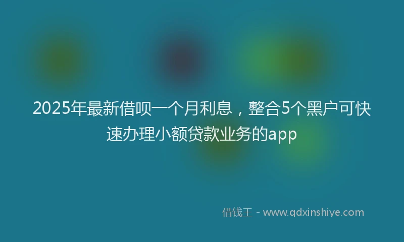 2025年最新借呗一个月利息，整合5个黑户可快速办理小额贷款业务的app