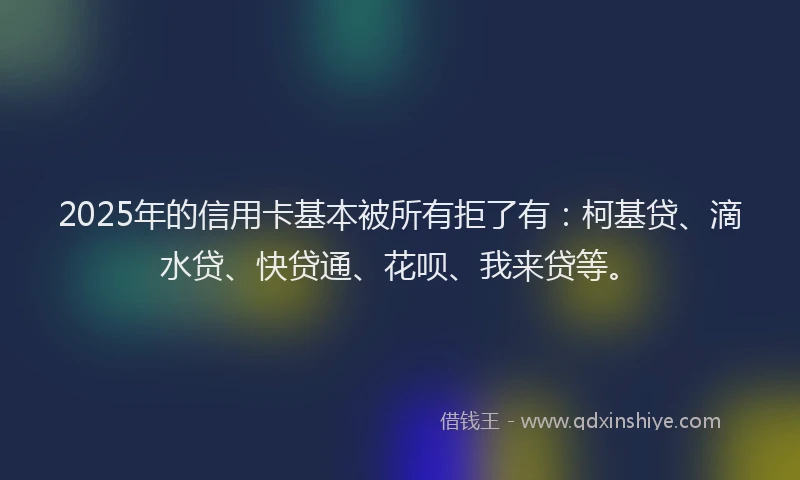 2025年的信用卡基本被所有拒了有：柯基贷、滴水贷、快贷通、花呗、我来贷等。
