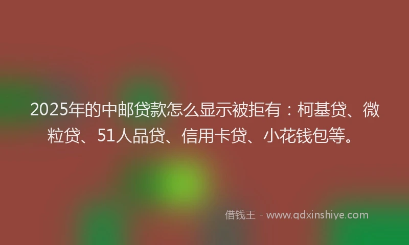 2025年的中邮贷款怎么显示被拒有：柯基贷、微粒贷、51人品贷、信用卡贷、小花钱包等。