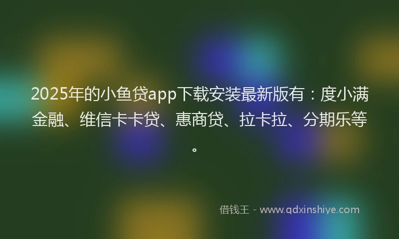 2025年的小鱼贷app下载安装最新版有：度小满金融、维信卡卡贷、惠商贷、拉卡拉、分期乐等。