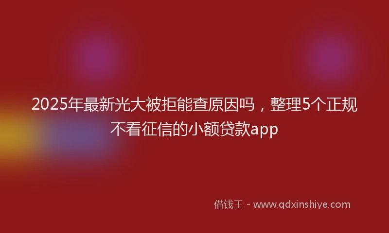 2025年最新光大被拒能查原因吗，整理5个正规不看征信的小额贷款app