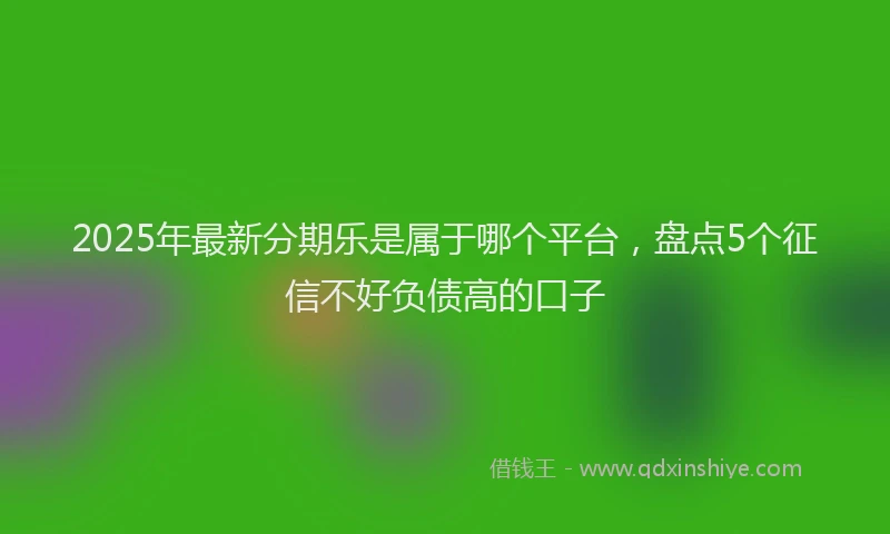 2025年最新分期乐是属于哪个平台，盘点5个征信不好负债高的口子