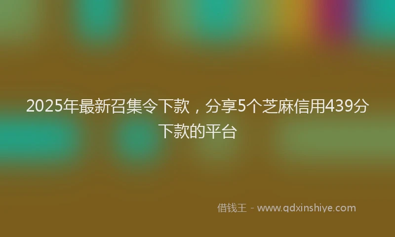 2025年最新召集令下款，分享5个芝麻信用439分下款的平台