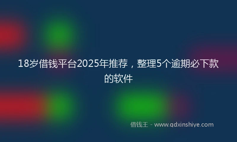 18岁借钱平台2025年推荐，整理5个逾期必下款的软件