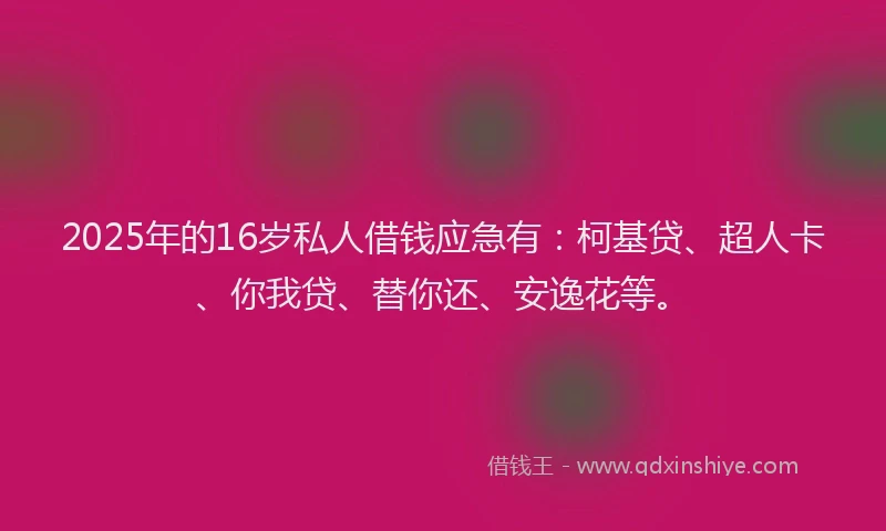2025年的16岁私人借钱应急有：柯基贷、超人卡、你我贷、替你还、安逸花等。
