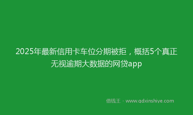 2025年最新信用卡车位分期被拒，概括5个真正无视逾期大数据的网贷app
