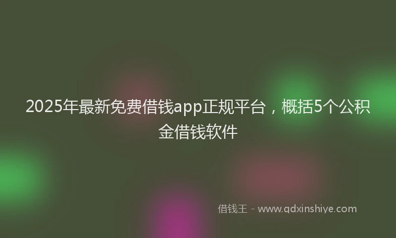 2025年最新免费借钱app正规平台，概括5个公积金借钱软件