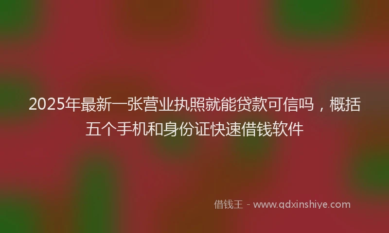 2025年最新一张营业执照就能贷款可信吗，概括五个手机和身份证快速借钱软件