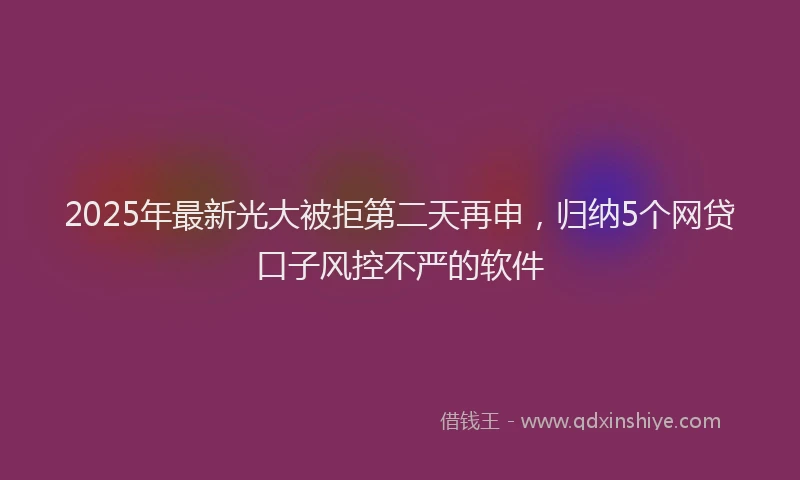 2025年最新光大被拒第二天再申，归纳5个网贷口子风控不严的软件