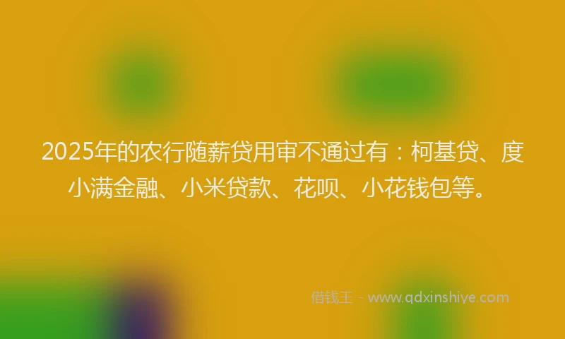2025年的农行随薪贷用审不通过有：柯基贷、度小满金融、小米贷款、花呗、小花钱包等。