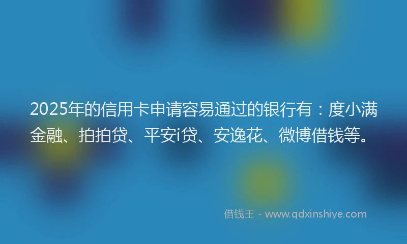 2025年的信用卡申请容易通过的银行有：度小满金融、拍拍贷、平安i贷、安逸花、微博借钱等。