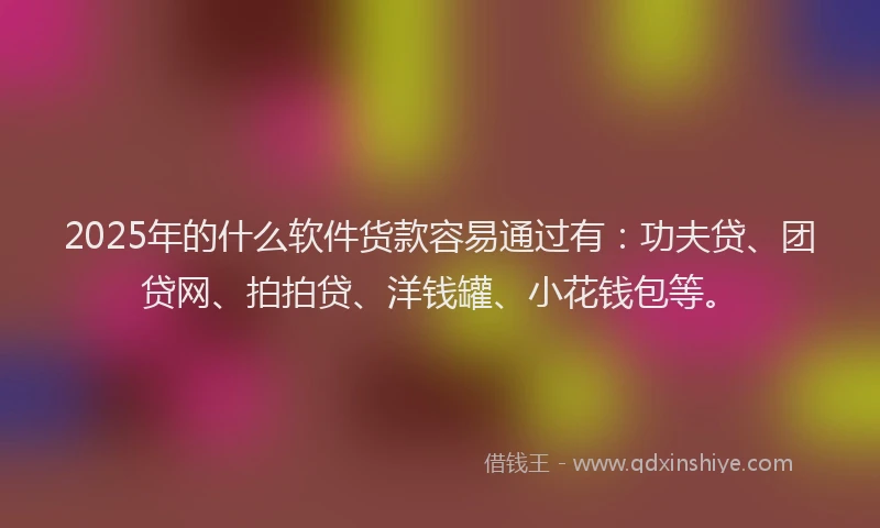 2025年的什么软件货款容易通过有：功夫贷、团贷网、拍拍贷、洋钱罐、小花钱包等。