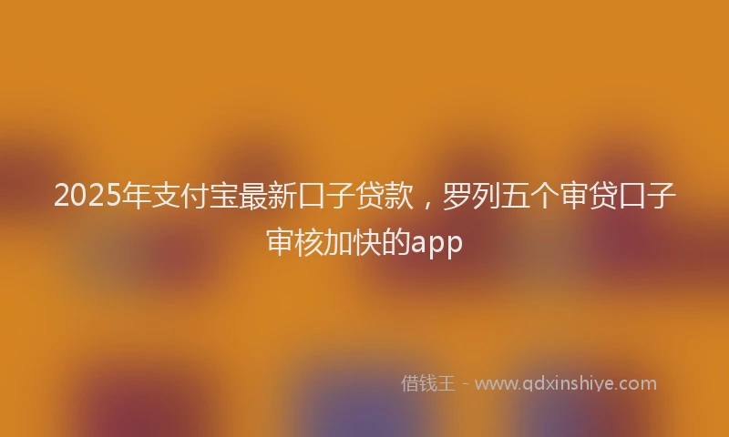 2025年支付宝最新口子贷款，罗列五个审贷口子审核加快的app