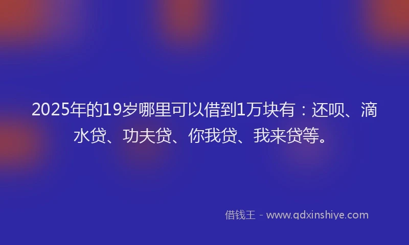 2025年的19岁哪里可以借到1万块有：还呗、滴水贷、功夫贷、你我贷、我来贷等。