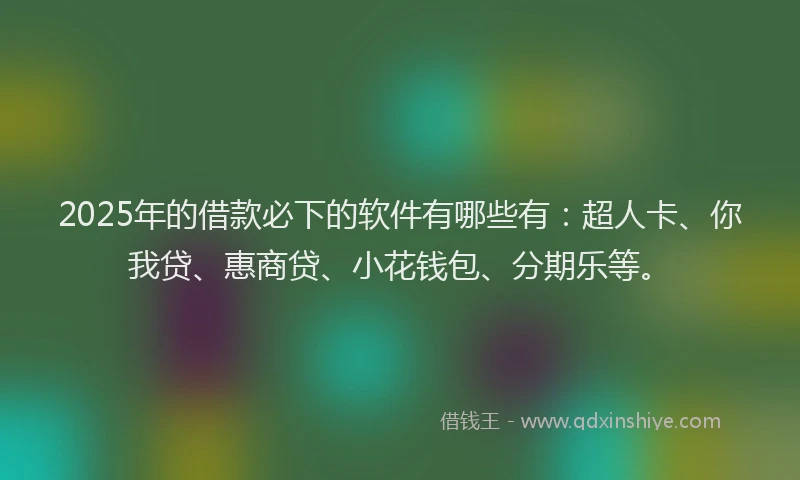 2025年的借款必下的软件有哪些有：超人卡、你我贷、惠商贷、小花钱包、分期乐等。