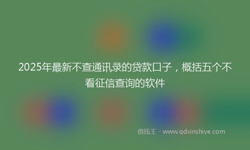 2025年最新不查通讯录的贷款口子，概括五个不看征信查询的软件