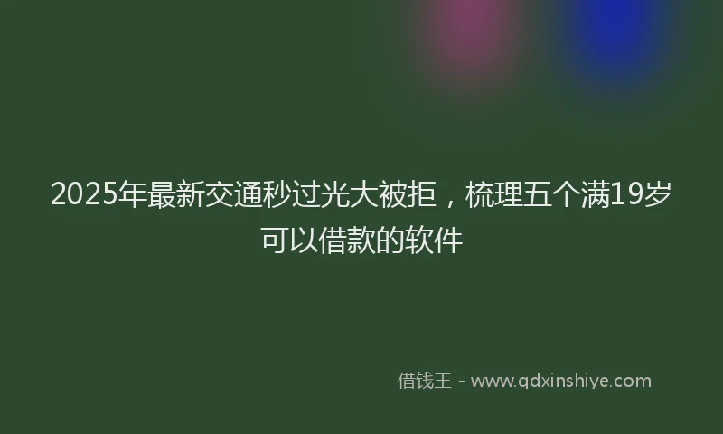 2025年最新交通秒过光大被拒，梳理五个满19岁可以借款的软件