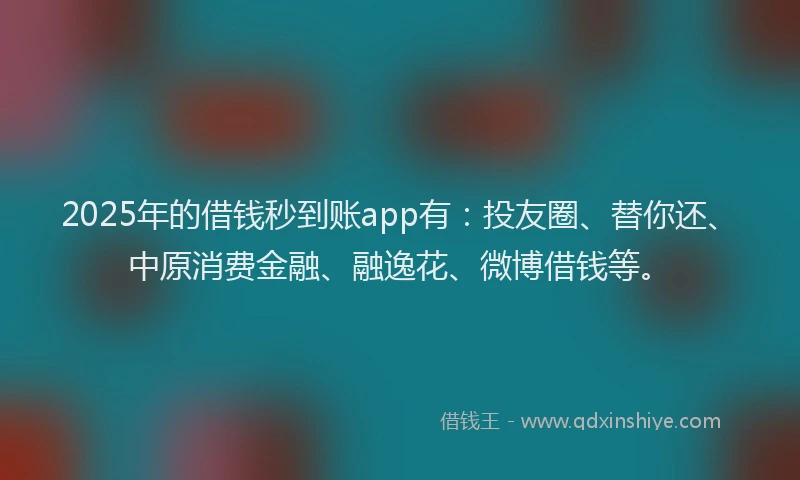2025年的借钱秒到账app有：投友圈、替你还、中原消费金融、融逸花、微博借钱等。