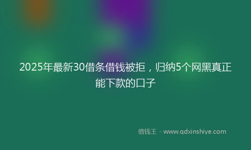 2025年最新30借条借钱被拒，归纳5个网黑真正能下款的口子
