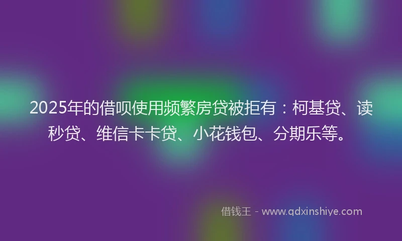 2025年的借呗使用频繁房贷被拒有：柯基贷、读秒贷、维信卡卡贷、小花钱包、分期乐等。