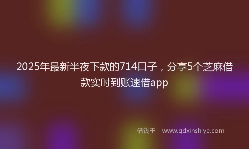 2025年最新半夜下款的714口子，分享5个芝麻借款实时到账速借app