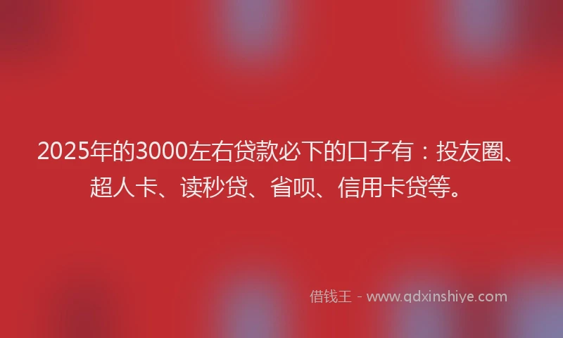 2025年的3000左右贷款必下的口子有：投友圈、超人卡、读秒贷、省呗、信用卡贷等。