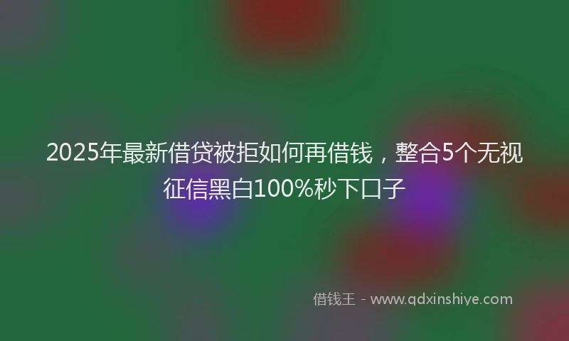 2025年最新借贷被拒如何再借钱，整合5个无视征信黑白100%秒下口子