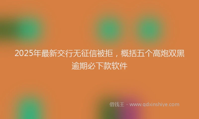 2025年最新交行无征信被拒，概括五个高炮双黑逾期必下款软件