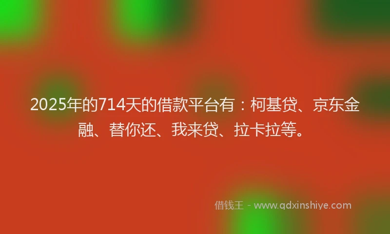 2025年的714天的借款平台有：柯基贷、京东金融、替你还、我来贷、拉卡拉等。