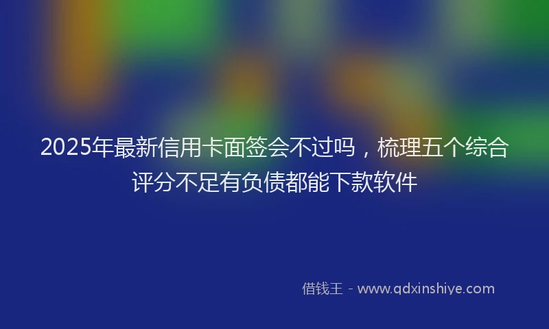 2025年最新信用卡面签会不过吗，梳理五个综合评分不足有负债都能下款软件