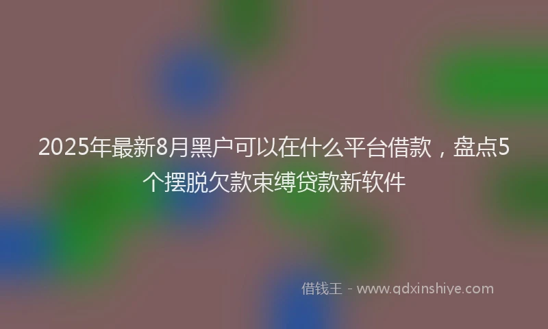 2025年最新8月黑户可以在什么平台借款，盘点5个摆脱欠款束缚贷款新软件