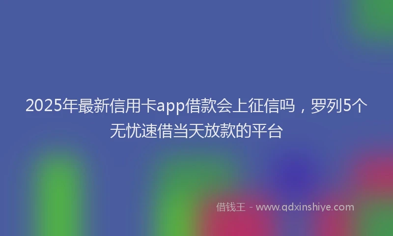 2025年最新信用卡app借款会上征信吗，罗列5个无忧速借当天放款的平台