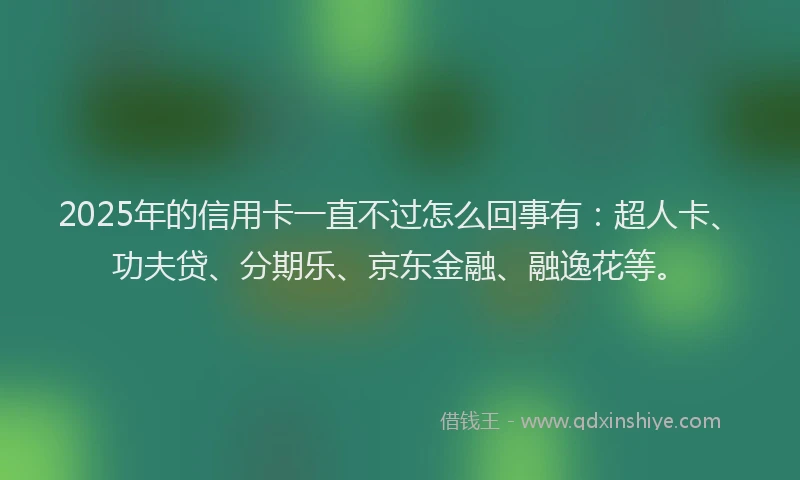 2025年的信用卡一直不过怎么回事有：超人卡、功夫贷、分期乐、京东金融、融逸花等。
