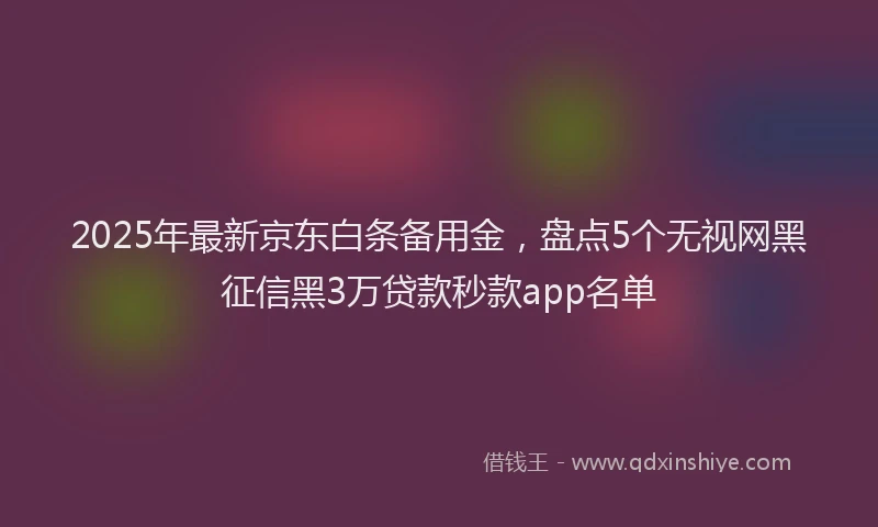 2025年最新京东白条备用金，盘点5个无视网黑征信黑3万贷款秒款app名单