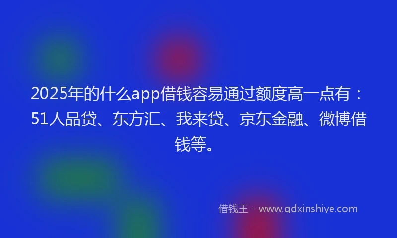 2025年的什么app借钱容易通过额度高一点有：51人品贷、东方汇、我来贷、京东金融、微博借钱等。
