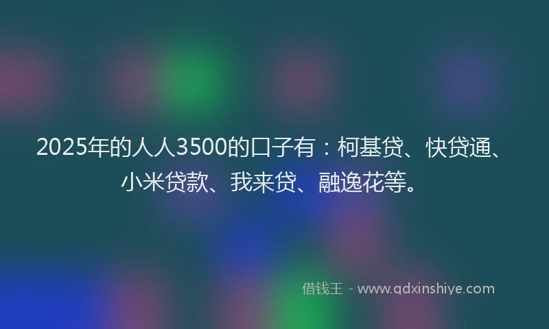 2025年的人人3500的口子有：柯基贷、快贷通、小米贷款、我来贷、融逸花等。