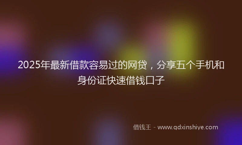 2025年最新借款容易过的网贷，分享五个手机和身份证快速借钱口子