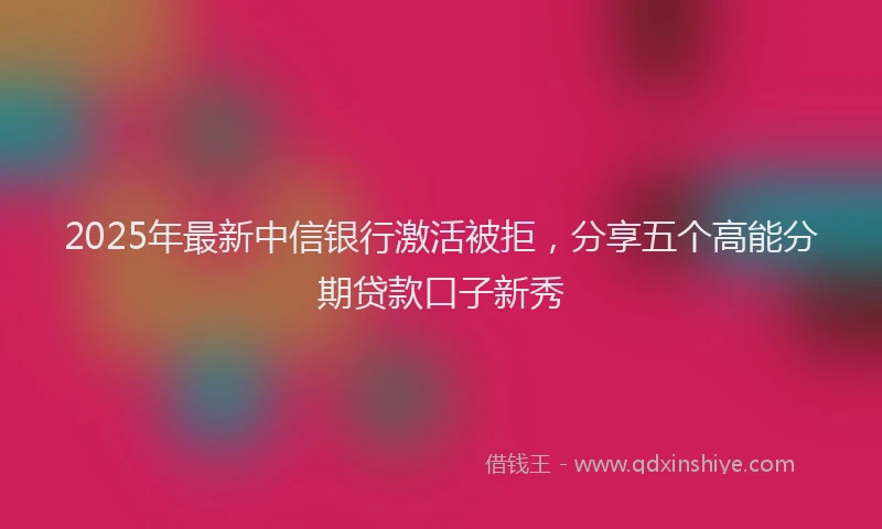 2025年最新中信银行激活被拒，分享五个高能分期贷款口子新秀