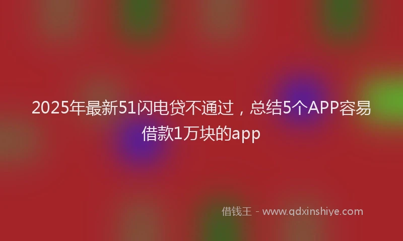 2025年最新51闪电贷不通过，总结5个APP容易借款1万块的app