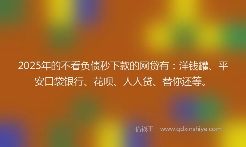 2025年的不看负债秒下款的网贷有：洋钱罐、平安口袋银行、花呗、人人贷、替你还等。