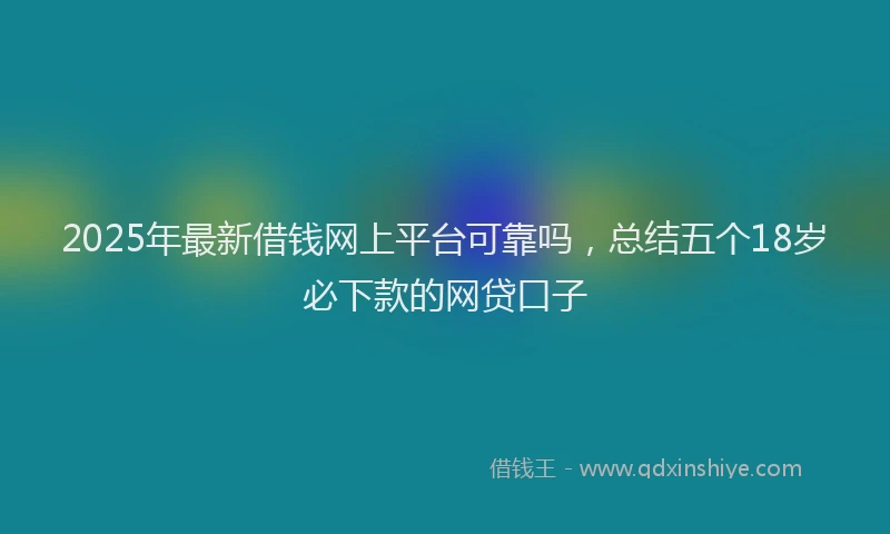 2025年最新借钱网上平台可靠吗，总结五个18岁必下款的网贷口子