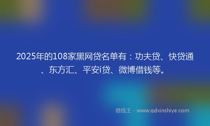 2025年的108家黑网贷名单有：功夫贷、快贷通、东方汇、平安i贷、微博借钱等。