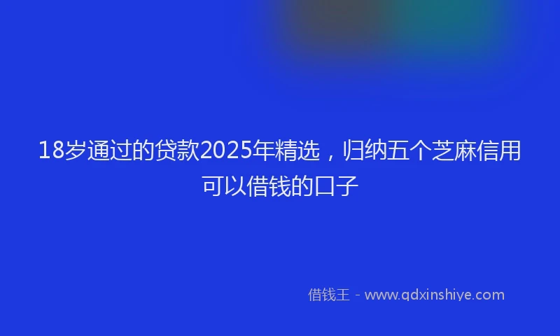18岁通过的贷款2025年精选，归纳五个芝麻信用可以借钱的口子