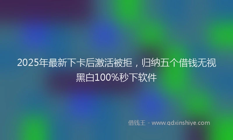 2025年最新下卡后激活被拒，归纳五个借钱无视黑白100%秒下软件